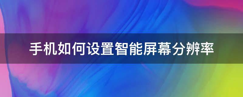手机如何设置智能屏幕分辨率 手机智能分辨率在哪里设置
