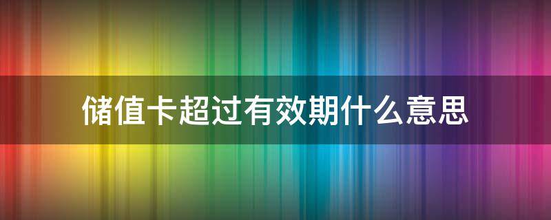 储值卡超过有效期什么意思（储值卡超过有效期是什么意思）