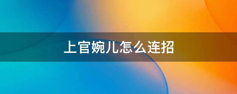 上官婉儿怎么连招（上官婉儿怎么连招飞天慢动作教学）