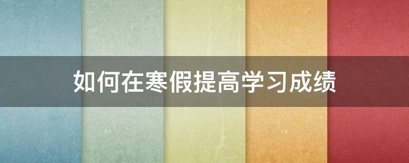 如何在寒假提高学习成绩（怎样在寒假提高成绩）