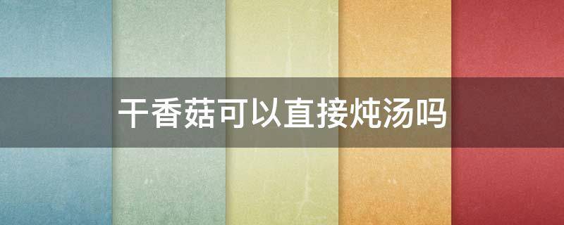 干香菇可以直接炖汤吗 干香菇可以直接煲汤吗