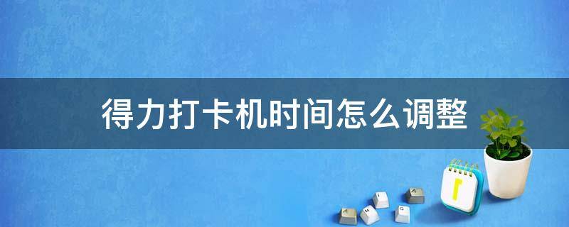 得力打卡机时间怎么调整（得力打卡机怎样调时间）