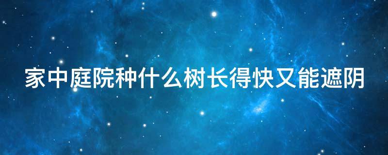 家中庭院种什么树长得快又能遮阴（家中庭院种什么树长得快又能遮阴气）