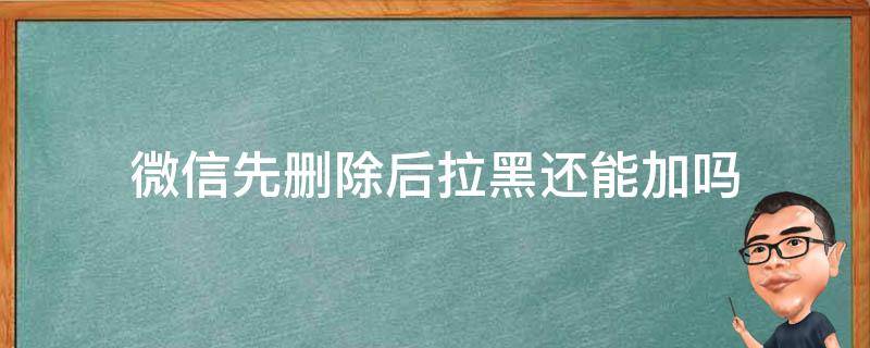 微信先删除后拉黑还能加吗（微信拉黑后删掉还能加吗）