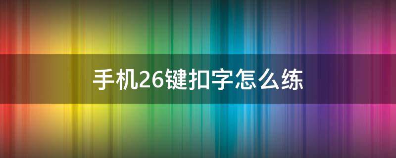 手机26键扣字怎么练 怎么练手机26键打字