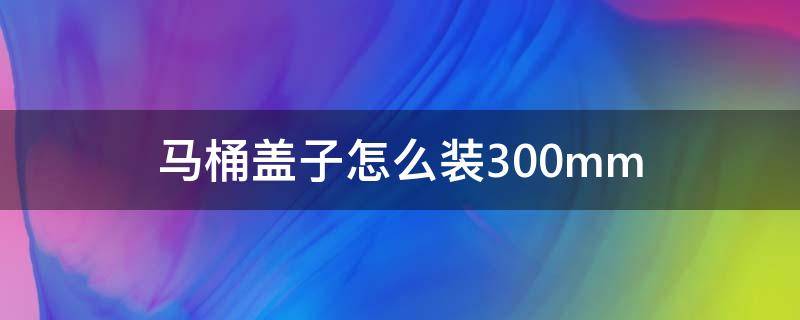 马桶盖子怎么装300mm 马桶盖子怎么装卸