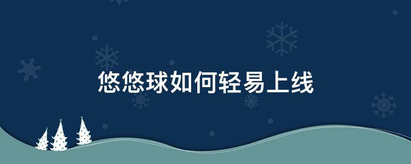 悠悠球如何轻易上线（悠悠球怎么线上不来）
