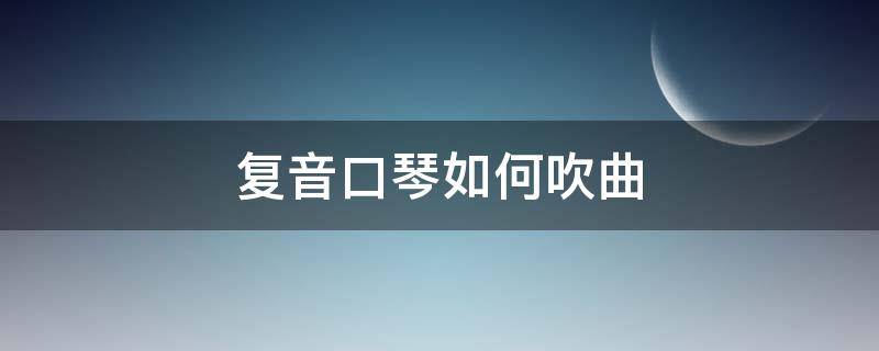 复音口琴如何吹曲 复音口琴怎样吹