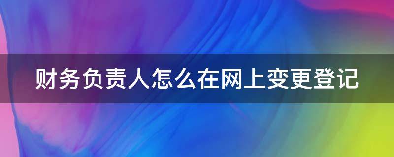 财务负责人怎么在网上变更登记 财务负责人变更登记怎么操作