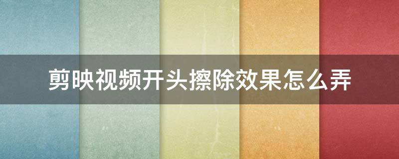 剪映视频开头擦除效果怎么弄（用剪映剪视频怎么把最后的剪映去掉）