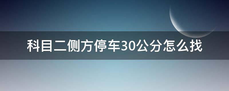 科目二侧方停车30公分怎么找（科二侧方位停车30公分怎么找）
