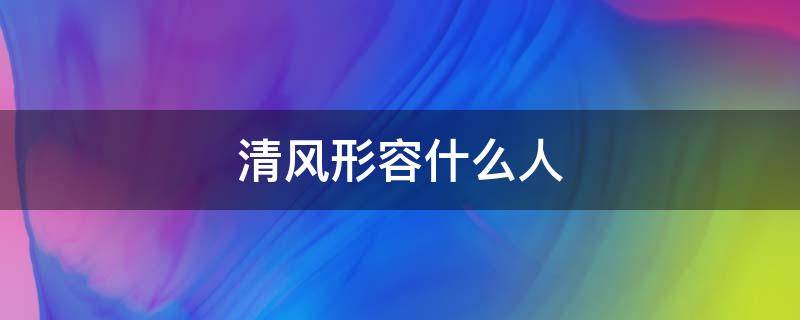 清风形容什么人（用什么形容清风）