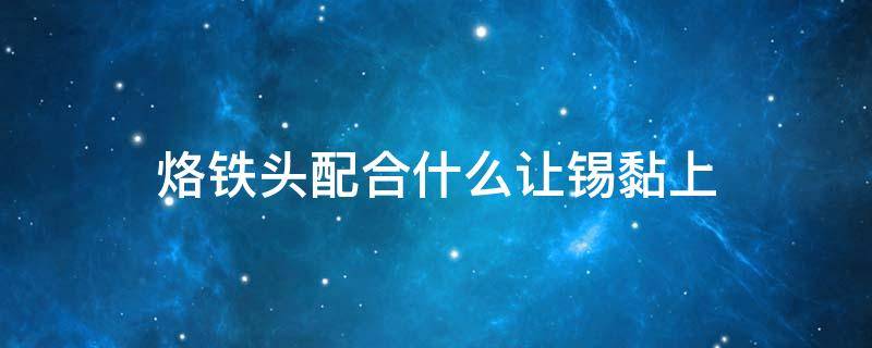 烙铁头配合什么让锡黏上 电烙铁头沾锡