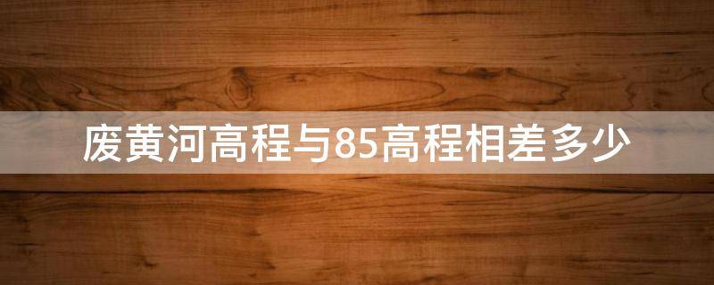 废黄河高程与85高程相差多少 废黄河高程和黄海高程