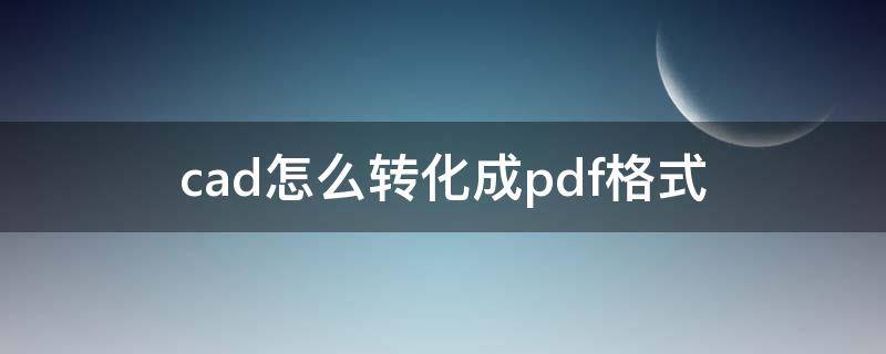 cad怎么转化成pdf格式 cad如何转化成pdf格式
