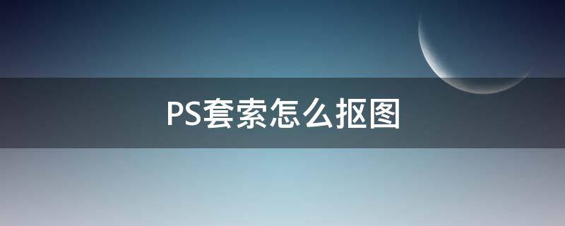 PS套索怎么抠图 ps套索快速抠图