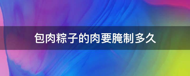 包肉粽子的肉要腌制多久（包粽子的肉要腌多长时间）