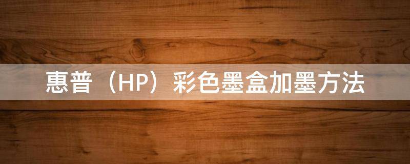 惠普（HP）彩色墨盒加墨方法 hp打印机彩色墨盒加墨