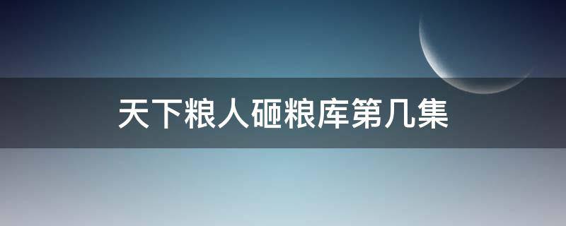 天下粮人砸粮库第几集（天下粮仓发粮官员被斩首是第几集）