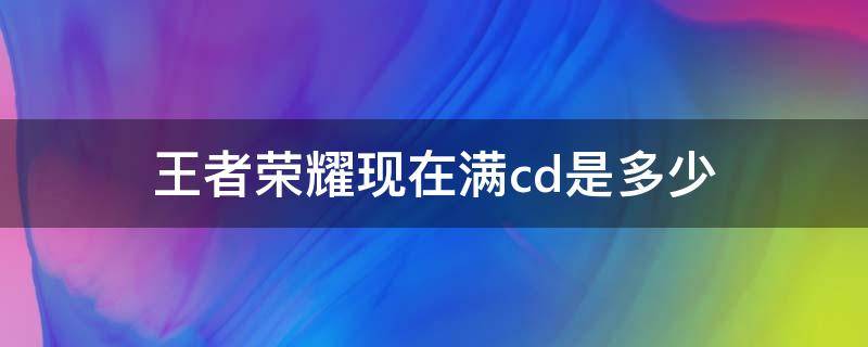王者荣耀现在满cd是多少（王者荣耀满cd是什么意思）