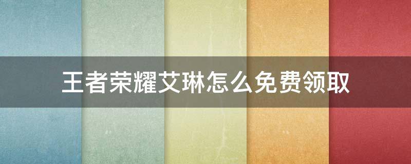 王者荣耀艾琳怎么免费领取 王者荣耀艾琳怎么获得艾琳免费获取方法