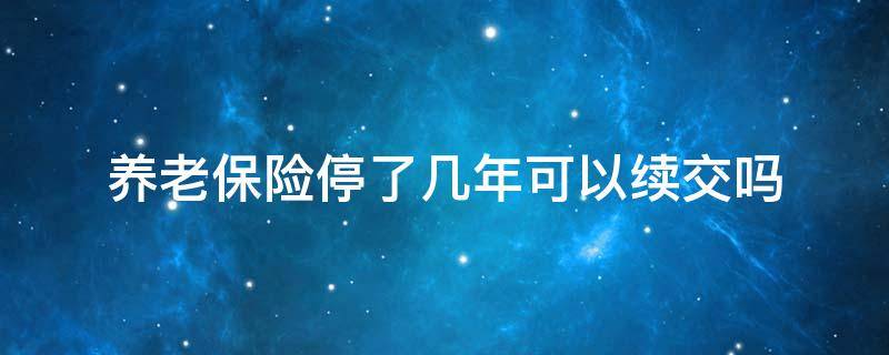养老保险停了几年可以续交吗 养老保险停了几年怎么续交