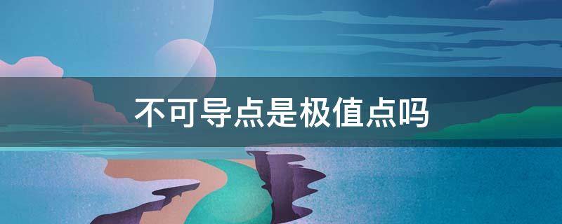 不可导点是极值点吗 不可导点也是极值点吗