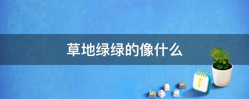 草地绿绿的像什么（草地绿绿的像什么比喻句）