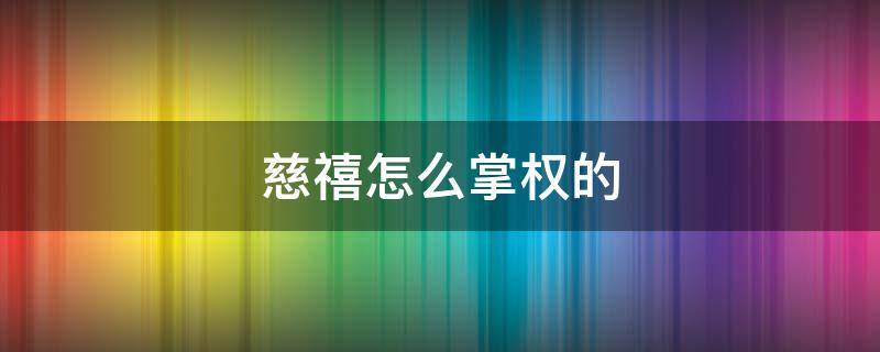 慈禧怎么掌权的 慈禧是如何一步步掌握大权的