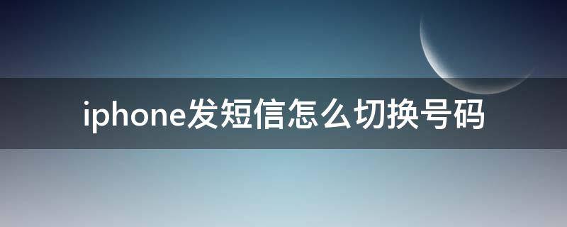 iphone发短信怎么切换号码 iphone怎么切换号码发短信