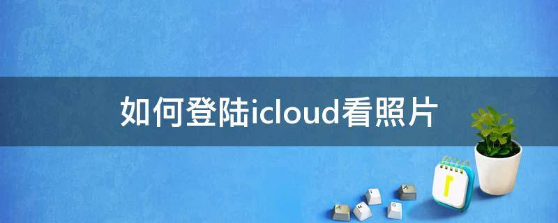 如何登陆icloud看照片（用手机登陆icloud看照片）