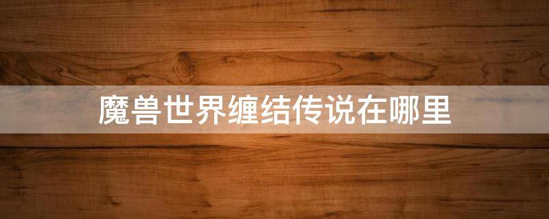 魔兽世界缠结传说在哪里 魔兽世界怎么摧毁缠结之网