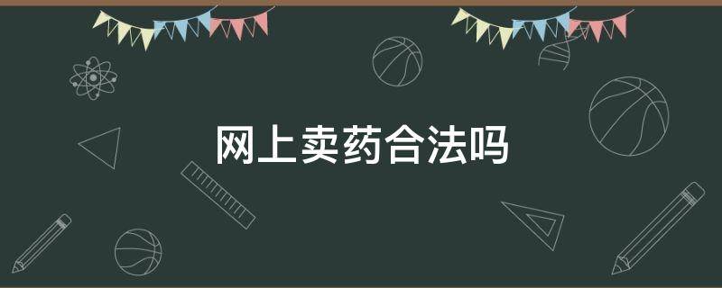 网上卖药合法吗 网上卖药的可信吗