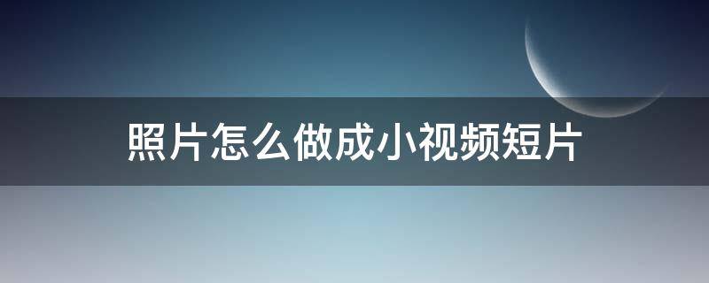 照片怎么做成小视频短片（照片怎么做成小视频短片app）