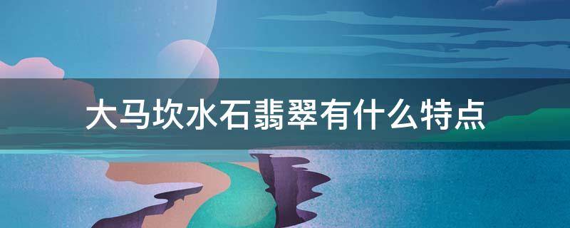 大马坎水石翡翠有什么特点（大马坎水石和翡翠的区别）