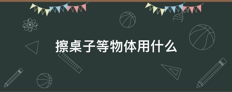 擦桌子等物体用什么 擦桌子的知识