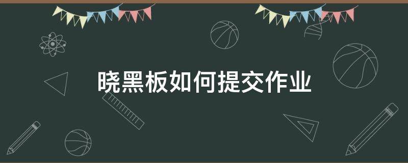 晓黑板如何提交作业（晓黑板怎样提交作业）