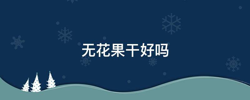无花果干好吗（无花果干好不好）