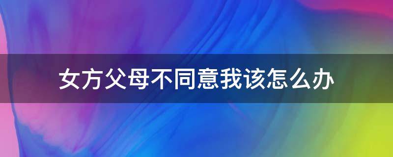 女方父母不同意我该怎么办（女方父母不同意我应该怎么去说）