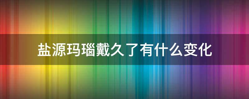 盐源玛瑙戴久了有什么变化（盐源玛瑙带久会颜色怎么样）