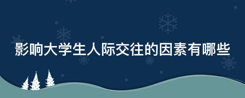影响大学生人际交往的因素有哪些 影响大学生人际交往的因素有哪些题目