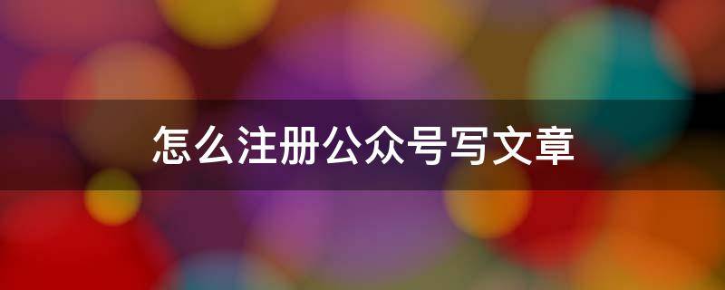 怎么注册公众号写文章 怎样注册一个微信公众号写文章
