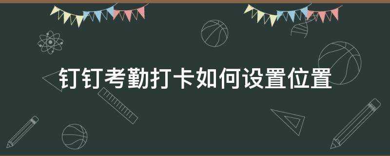 钉钉考勤打卡如何设置位置 钉钉考勤怎么设置位置
