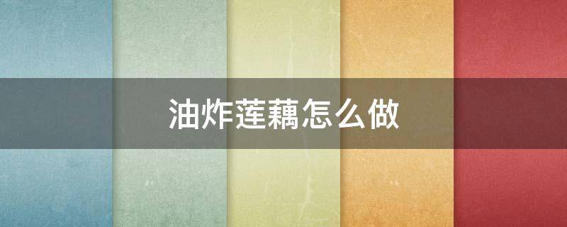 油炸莲藕怎么做（油炸莲藕怎么做才好吃）