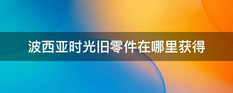 波西亚时光旧零件在哪里获得 波西亚时光旧零件怎么获得