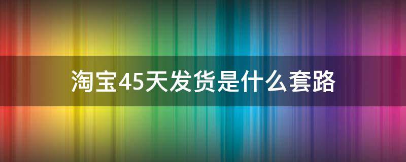 淘宝45天发货是什么套路（淘宝45天发货合理吗）