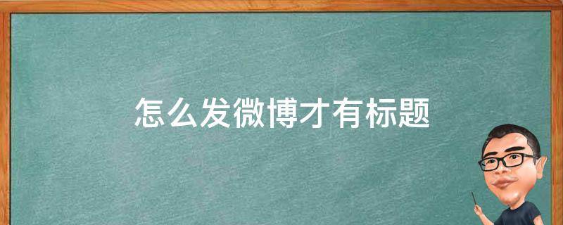 怎么发微博才有标题（发微博怎么写标题）