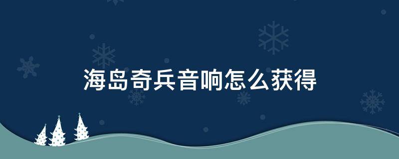 海岛奇兵音响怎么获得 海岛奇兵里面的海岛大音响怎么获得