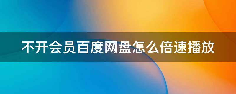 不开会员百度网盘怎么倍速播放 不开会员百度网盘怎么倍速播放视频