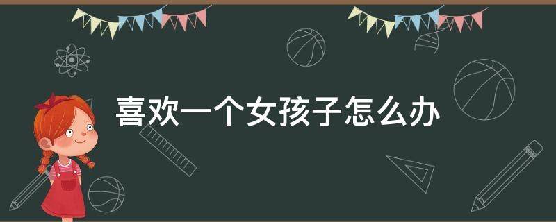 喜欢一个女孩子怎么办（女孩子喜欢一个女孩子怎么办）